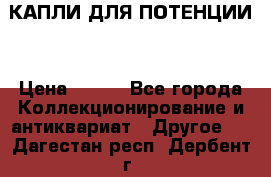 КАПЛИ ДЛЯ ПОТЕНЦИИ  › Цена ­ 990 - Все города Коллекционирование и антиквариат » Другое   . Дагестан респ.,Дербент г.
